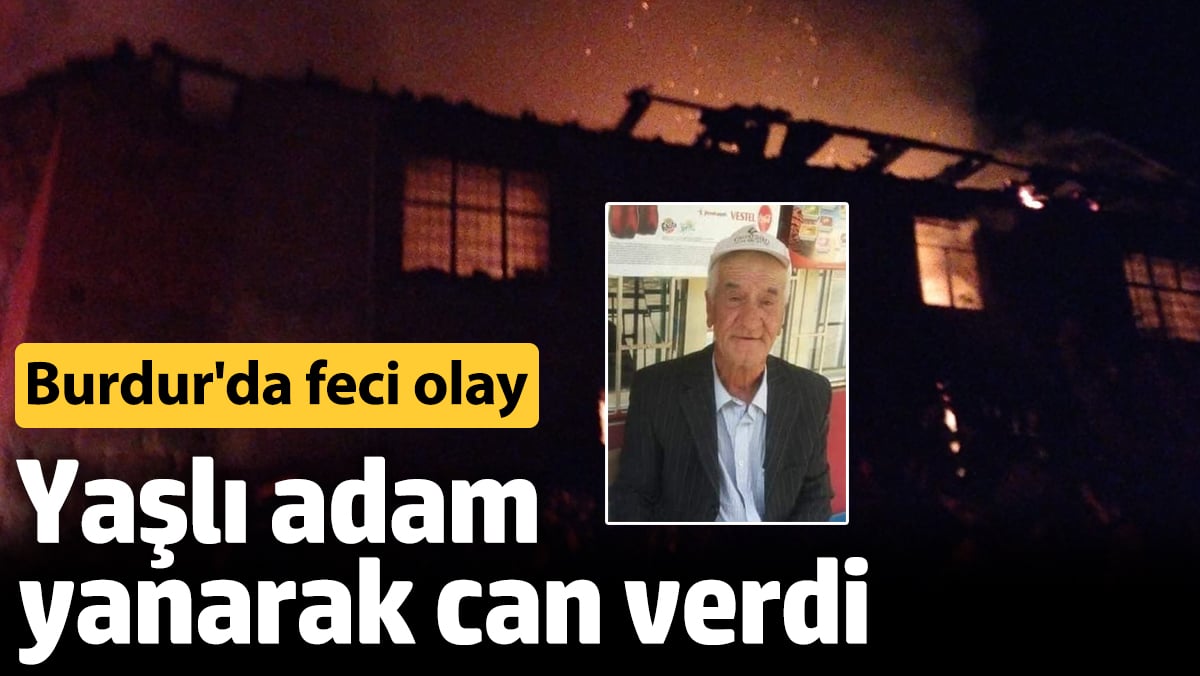 Burdur’da feci olay! Yaşlı adam yanarak can verdi